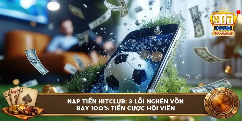 Nạp tiền HITCLUB: 3 lỗi nghẽn vốn bay 100% tiền cược hội viên